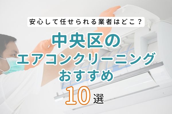 【2024年最新】東京都中央区でおすすめのエアコンクリーニング業者10選｜安心して任せられる業者はどこ？